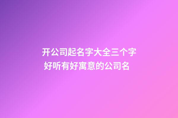 开公司起名字大全三个字 好听有好寓意的公司名-第1张-公司起名-玄机派